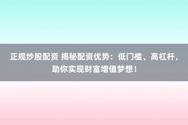 正规炒股配资 揭秘配资优势：低门槛、高杠杆，助你实现财富增值梦想！