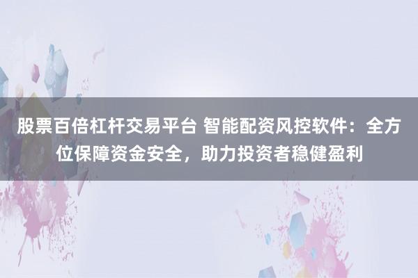 股票百倍杠杆交易平台 智能配资风控软件：全方位保障资金安全，助力投资者稳健盈利