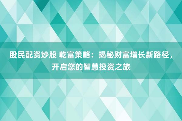 股民配资炒股 乾富策略：揭秘财富增长新路径，开启您的智慧投资之旅