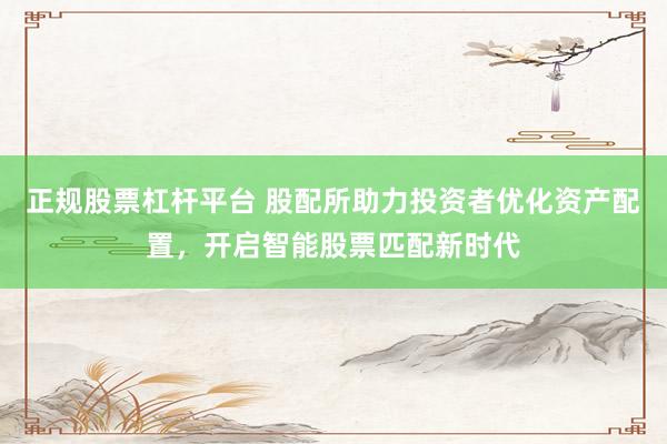 正规股票杠杆平台 股配所助力投资者优化资产配置，开启智能股票匹配新时代