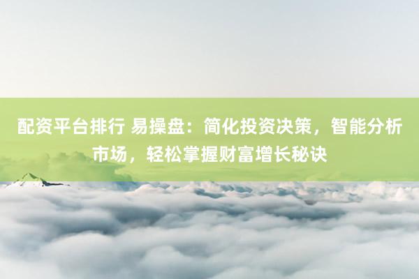 配资平台排行 易操盘：简化投资决策，智能分析市场，轻松掌握财富增长秘诀