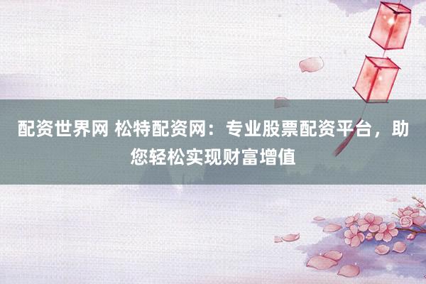 配资世界网 松特配资网：专业股票配资平台，助您轻松实现财富增值