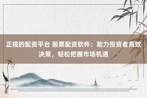 正规的配资平台 股票配资软件：助力投资者高效决策，轻松把握市场机遇