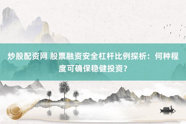 炒股配资网 股票融资安全杠杆比例探析：何种程度可确保稳健投资？