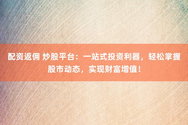 配资返佣 炒股平台：一站式投资利器，轻松掌握股市动态，实现财富增值！