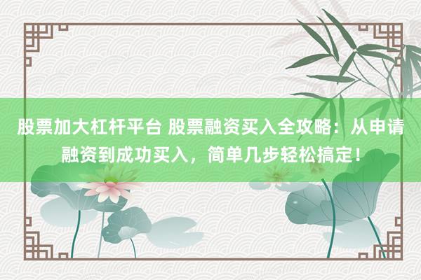 股票加大杠杆平台 股票融资买入全攻略：从申请融资到成功买入，简单几步轻松搞定！