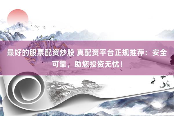最好的股票配资炒股 真配资平台正规推荐：安全可靠，助您投资无忧！