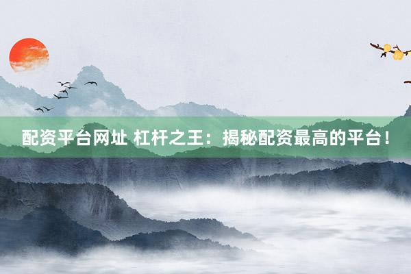 配资平台网址 杠杆之王：揭秘配资最高的平台！