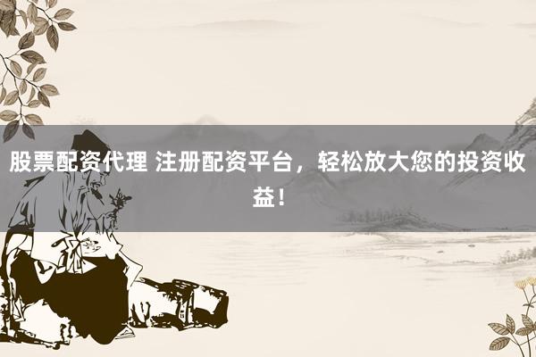 股票配资代理 注册配资平台，轻松放大您的投资收益！