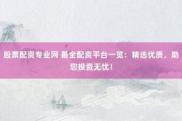 股票配资专业网 最全配资平台一览：精选优质，助您投资无忧！