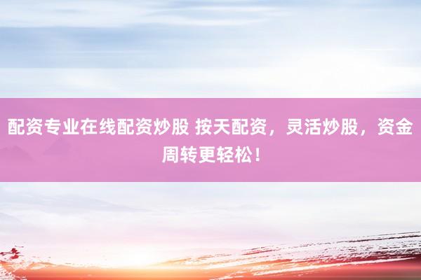 配资专业在线配资炒股 按天配资，灵活炒股，资金周转更轻松！