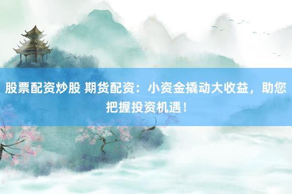 股票配资炒股 期货配资：小资金撬动大收益，助您把握投资机遇！