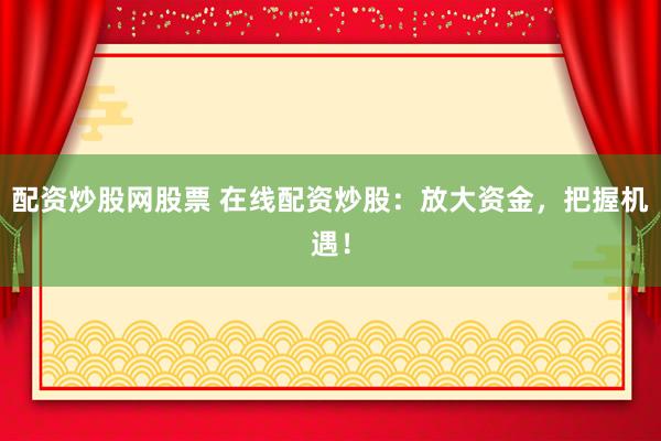 配资炒股网股票 在线配资炒股：放大资金，把握机遇！