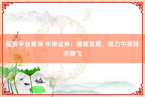 配资平台查询 中原证券：稳健发展，助力中原经济腾飞