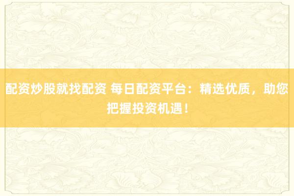 配资炒股就找配资 每日配资平台：精选优质，助您把握投资机遇！