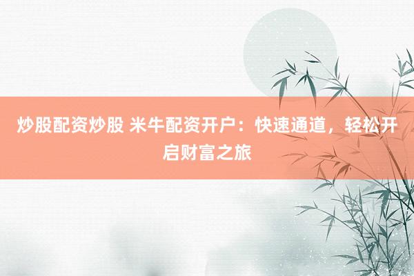 炒股配资炒股 米牛配资开户：快速通道，轻松开启财富之旅