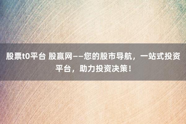 股票t0平台 股赢网——您的股市导航，一站式投资平台，助力投资决策！