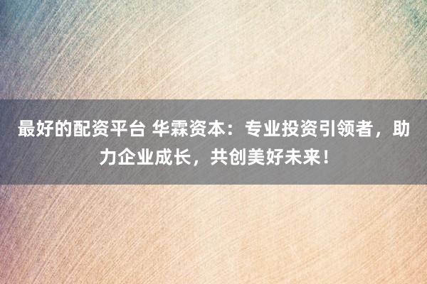 最好的配资平台 华霖资本：专业投资引领者，助力企业成长，共创美好未来！