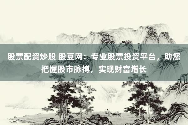 股票配资炒股 股豆网：专业股票投资平台，助您把握股市脉搏，实现财富增长