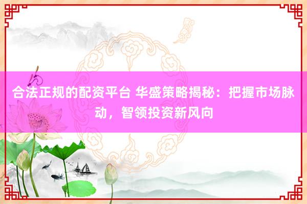 合法正规的配资平台 华盛策略揭秘：把握市场脉动，智领投资新风向