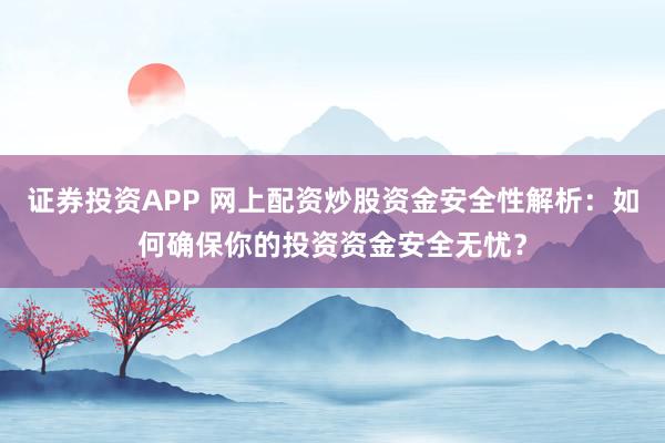证券投资APP 网上配资炒股资金安全性解析：如何确保你的投资资金安全无忧？