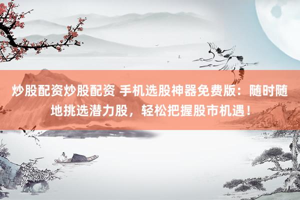 炒股配资炒股配资 手机选股神器免费版：随时随地挑选潜力股，轻松把握股市机遇！