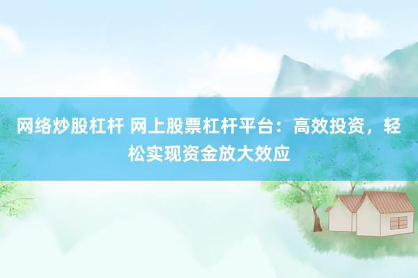 网络炒股杠杆 网上股票杠杆平台：高效投资，轻松实现资金放大效应
