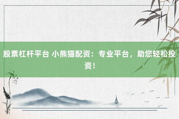 股票杠杆平台 小熊猫配资：专业平台，助您轻松投资！
