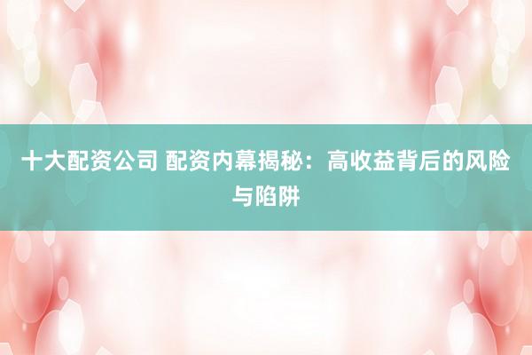 十大配资公司 配资内幕揭秘：高收益背后的风险与陷阱