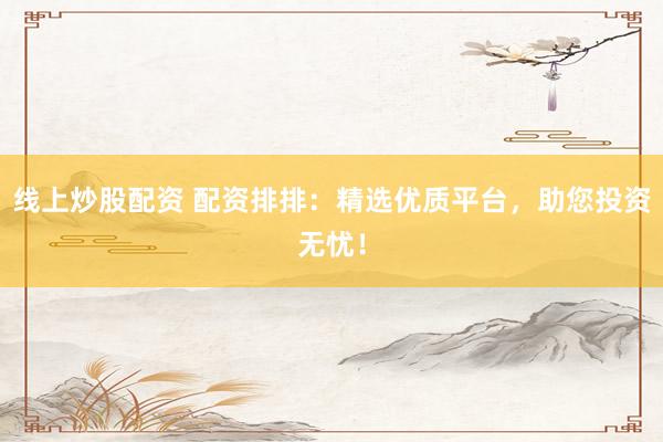 线上炒股配资 配资排排：精选优质平台，助您投资无忧！