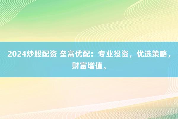 2024炒股配资 垒富优配：专业投资，优选策略，财富增值。
