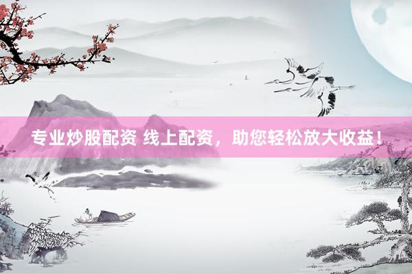 专业炒股配资 线上配资，助您轻松放大收益！