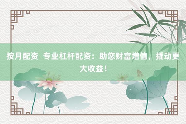 按月配资  专业杠杆配资：助您财富增值，撬动更大收益！