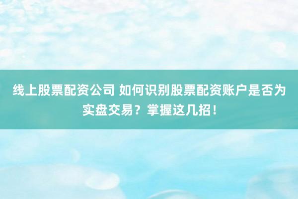 线上股票配资公司 如何识别股票配资账户是否为实盘交易？掌握这几招！