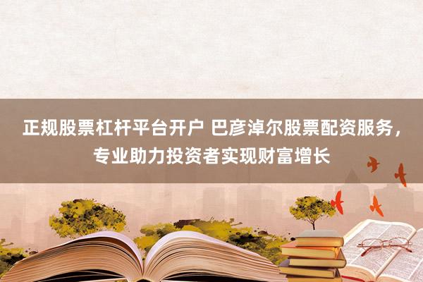 正规股票杠杆平台开户 巴彦淖尔股票配资服务，专业助力投资者实现财富增长