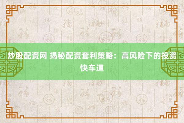 炒股配资网 揭秘配资套利策略：高风险下的投资快车道