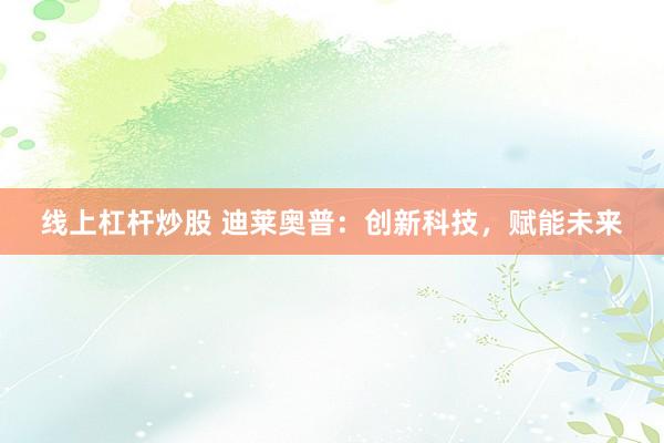 线上杠杆炒股 迪莱奥普：创新科技，赋能未来