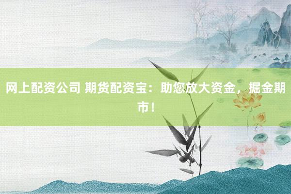 网上配资公司 期货配资宝：助您放大资金，掘金期市！