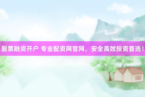 股票融资开户 专业配资网官网，安全高效投资首选！