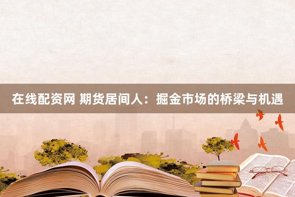 在线配资网 期货居间人：掘金市场的桥梁与机遇