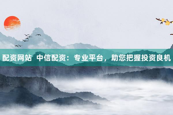 配资网站  中信配资：专业平台，助您把握投资良机