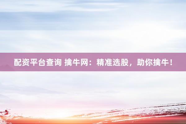 配资平台查询 擒牛网：精准选股，助你擒牛！