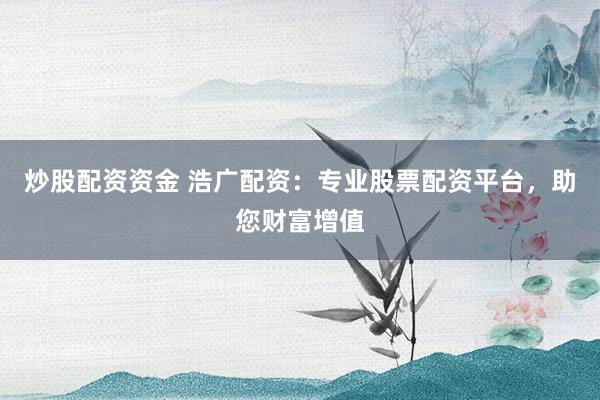 炒股配资资金 浩广配资：专业股票配资平台，助您财富增值