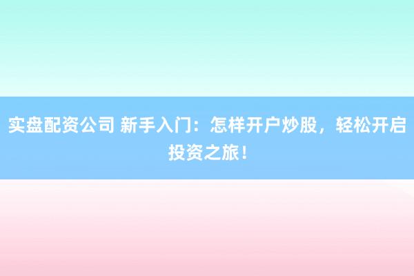 实盘配资公司 新手入门：怎样开户炒股，轻松开启投资之旅！