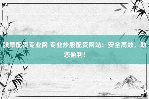 股票配资专业网 专业炒股配资网站：安全高效，助您盈利！