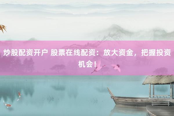 炒股配资开户 股票在线配资：放大资金，把握投资机会！
