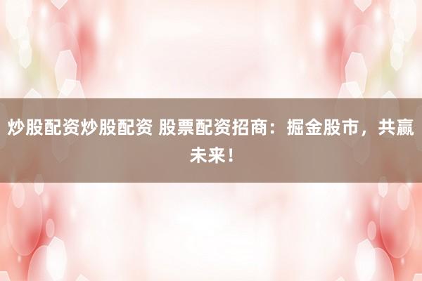 炒股配资炒股配资 股票配资招商：掘金股市，共赢未来！