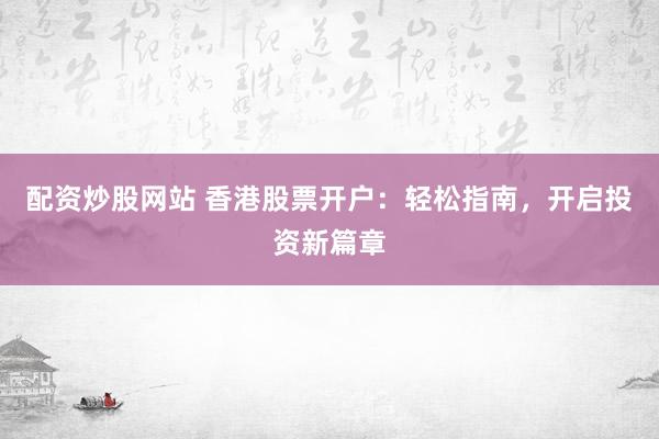 配资炒股网站 香港股票开户：轻松指南，开启投资新篇章