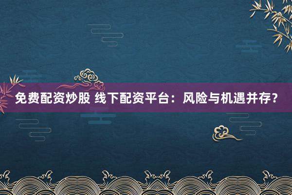 免费配资炒股 线下配资平台：风险与机遇并存？