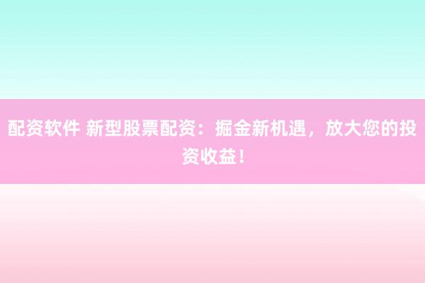 配资软件 新型股票配资：掘金新机遇，放大您的投资收益！
